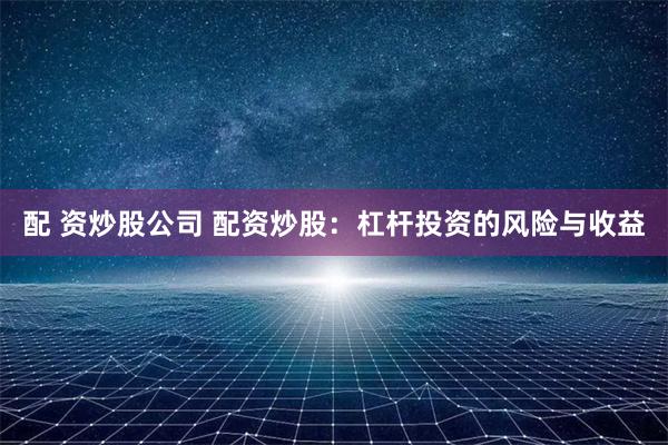 配 资炒股公司 配资炒股：杠杆投资的风险与收益