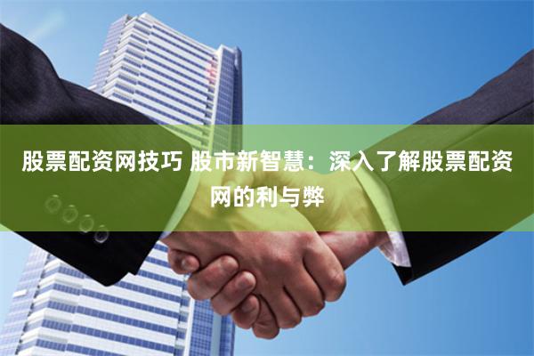 股票配资网技巧 股市新智慧：深入了解股票配资网的利与弊