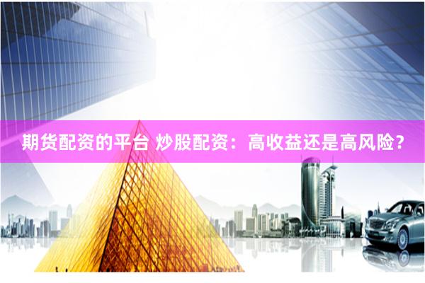 期货配资的平台 炒股配资：高收益还是高风险？