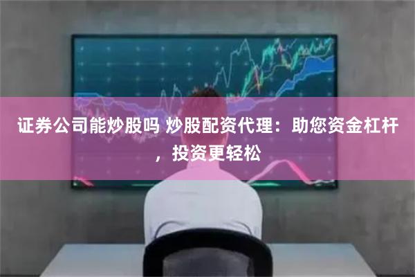 证券公司能炒股吗 炒股配资代理：助您资金杠杆，投资更轻松