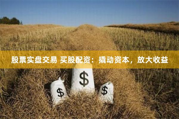 股票实盘交易 买股配资:撬动资本,放大收益