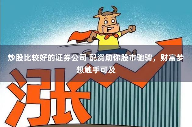 炒股比较好的证券公司 配资助你股市驰骋，财富梦想触手可及