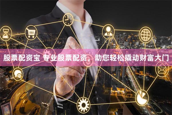 股票配资宝 专业股票配资，助您轻松撬动财富大门