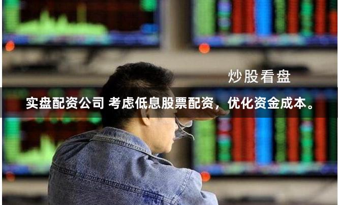 实盘配资公司 考虑低息股票配资,优化资金成本。