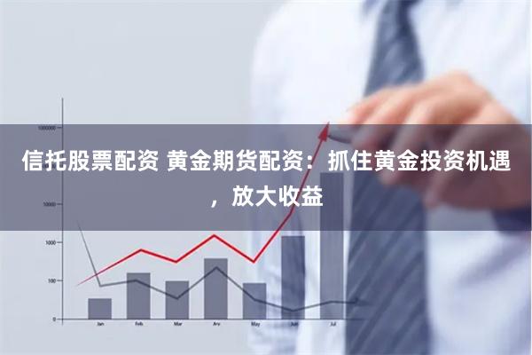 信托股票配资 黄金期货配资：抓住黄金投资机遇，放大收益