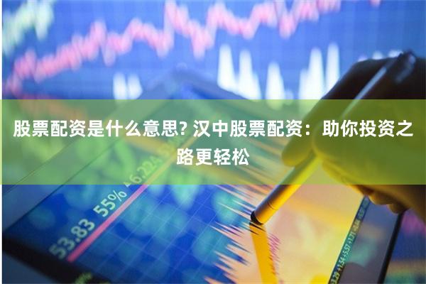 股票配资是什么意思? 汉中股票配资：助你投资之路更轻松