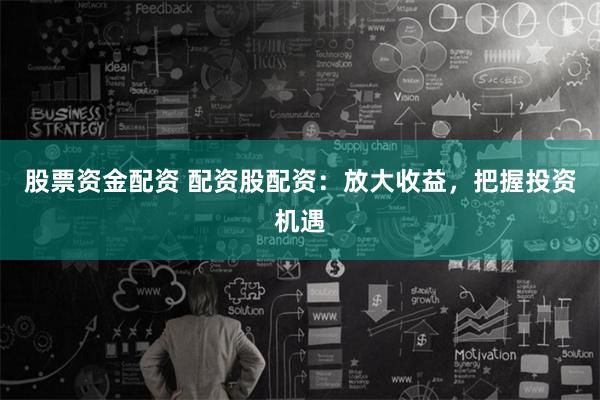 股票资金配资 配资股配资:放大收益,把握投资机遇