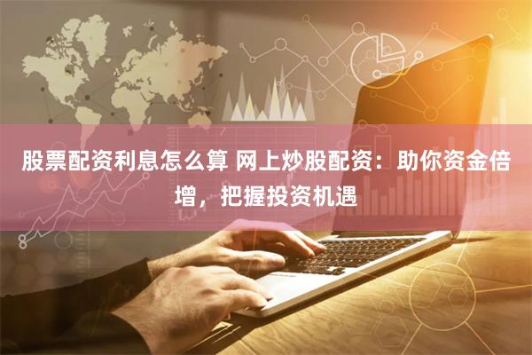 股票配资利息怎么算 网上炒股配资：助你资金倍增，把握投资机遇