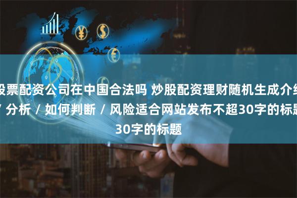 股票配资公司在中国合法吗 炒股配资理财随机生成介绍 / 分析 / 如何判断 / 风险适合网站发布不超30字的标题